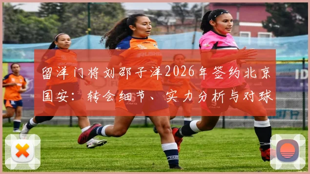 留洋门将刘邵子洋2026年签约北京国安：转会细节、实力分析与对球队门将位置的影响