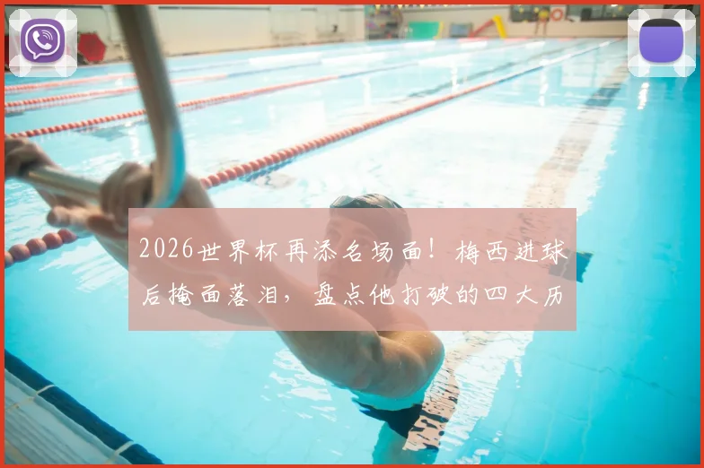 2026世界杯再添名场面！梅西进球后掩面落泪，盘点他打破的四大历史纪录