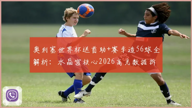 奥利塞世界杯送首助+赛季造56球全解析：水晶宫核心2026高光数据拆解，未来是否该去豪门？
