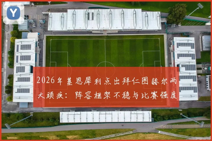 2026年基恩犀利点出拜仁图赫尔两大顽疾：阵容框架不稳与比赛强度缺失，遇弱不强成致命短板