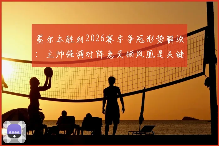墨尔本胜利2026赛季争冠形势解读：主帅强调对阵惠灵顿凤凰是关键战，详解球队争夺榜首希望与战术部署