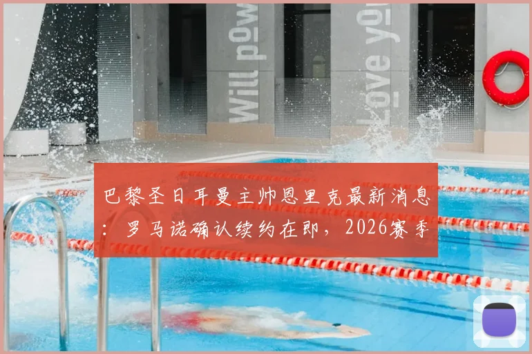 巴黎圣日耳曼主帅恩里克最新消息：罗马诺确认续约在即，2026赛季计划曝光