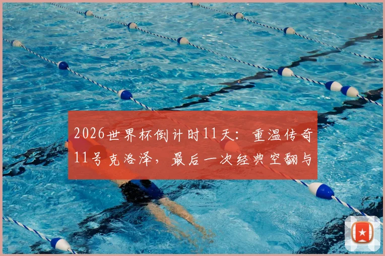 2026世界杯倒计时11天：重温传奇11号克洛泽，最后一次经典空翻与16球纪录回顾