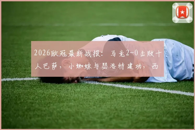 2026欧冠最新战报：马竞2-0击败十人巴萨，小蜘蛛与瑟洛特建功，西蒙尼战术完胜占晋级先机