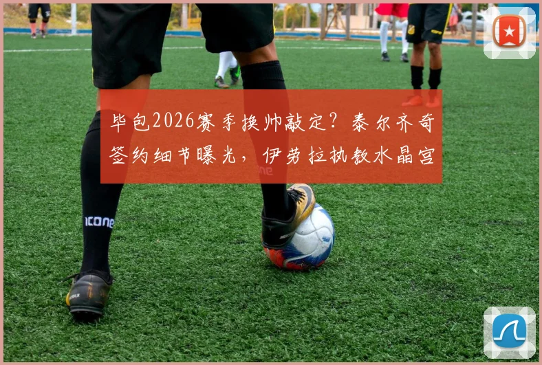 毕包2026赛季换帅敲定？泰尔齐奇签约细节曝光，伊劳拉执教水晶宫前景深度分析