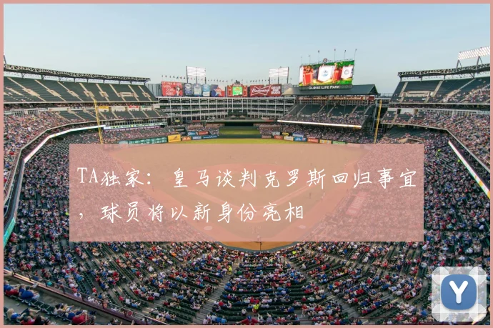 TA独家:皇马谈判克罗斯回归事宜,球员将以新身份亮相