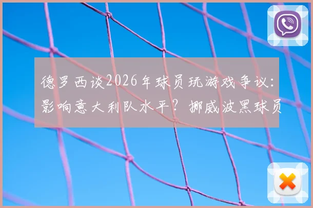 德罗西谈2026年球员玩游戏争议：影响意大利队水平？挪威波黑球员却都在玩