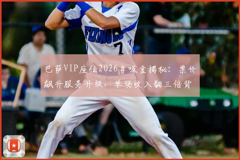 巴萨VIP座位2026年吸金揭秘:票价飙升服务升级,单场收入翻三倍背后原因分析