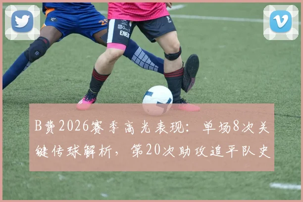 B费2026赛季高光表现：单场8次关键传球解析，第20次助攻追平队史纪录背后