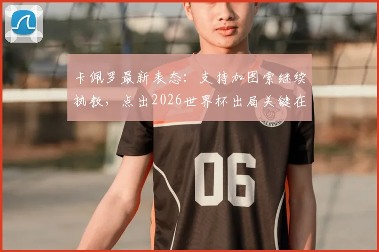 卡佩罗最新表态:支持加图索继续执教,点出2026世界杯出局关键在于球员低级失误