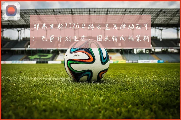 邓弗里斯2026年转会皇马搅动西甲：巴萨计划生变，国米转向帕莱斯特拉引援竞争升级