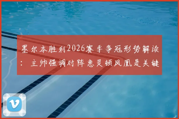 墨尔本胜利2026赛季争冠形势解读:主帅强调对阵惠灵顿凤凰是关键战,详解球队争夺榜首希望与战术部署