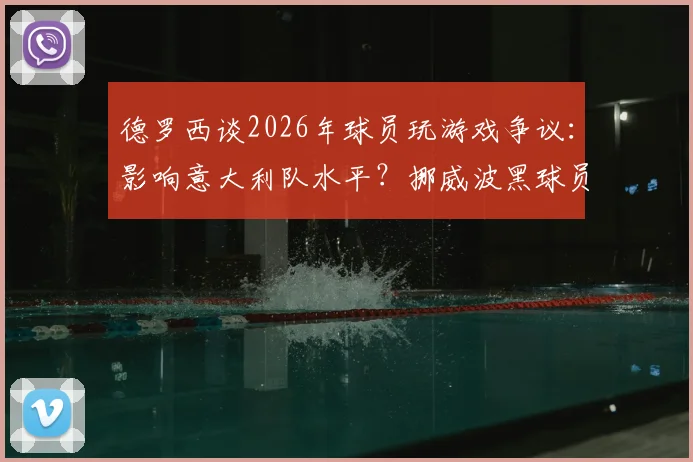 德罗西谈2026年球员玩游戏争议:影响意大利队水平?挪威波黑球员却都在玩