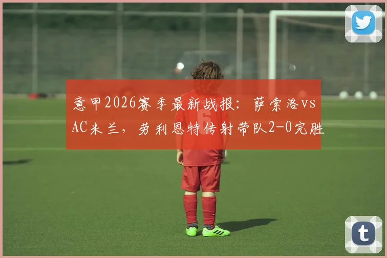 意甲2026赛季最新战报：萨索洛vsAC米兰，劳利恩特传射带队2-0完胜十人红黑军团