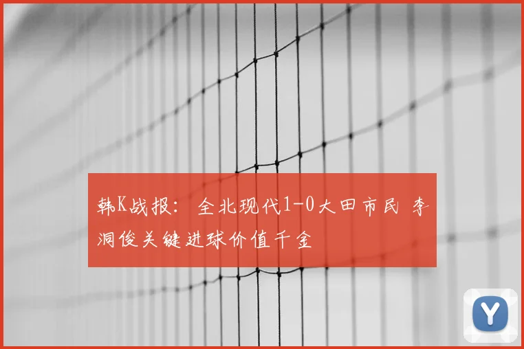 韩K战报:全北现代1-0大田市民 李洞俊关键进球价值千金