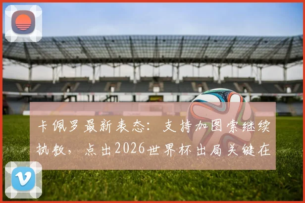 卡佩罗最新表态：支持加图索继续执教，点出2026世界杯出局关键在于球员低级失误