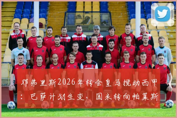 邓弗里斯2026年转会皇马搅动西甲：巴萨计划生变，国米转向帕莱斯特拉引援竞争升级