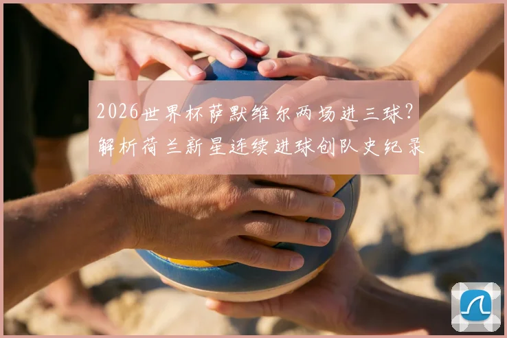 2026世界杯萨默维尔两场进三球？解析荷兰新星连续进球创队史纪录，第三人究竟是谁？