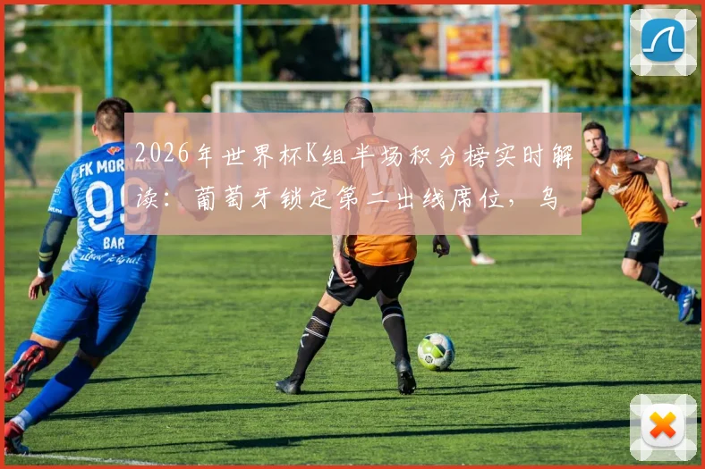 2026年世界杯K组半场积分榜实时解读:葡萄牙锁定第二出线席位,乌兹别克斯坦、民主刚果双双遗憾告别