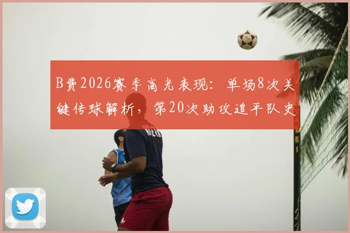 B费2026赛季高光表现：单场8次关键传球解析，第20次助攻追平队史纪录背后