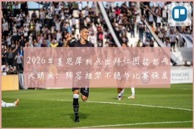 2026年基恩犀利点出拜仁图赫尔两大顽疾:阵容框架不稳与比赛强度缺失,遇弱不强成致命短板