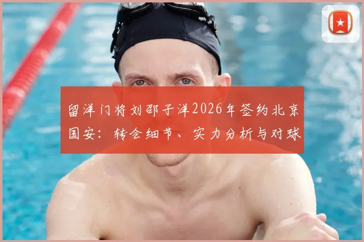 留洋门将刘邵子洋2026年签约北京国安：转会细节、实力分析与对球队门将位置的影响