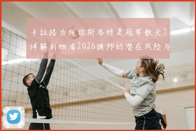 卡拉格为何称斯洛特是冠军教头？详解利物浦2026换帅的潜在风险与机遇
