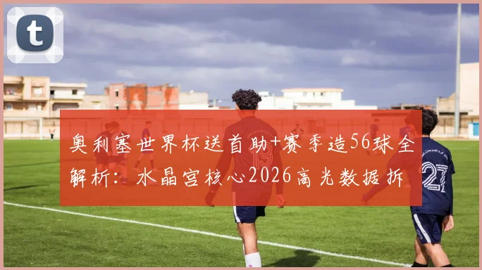 奥利塞世界杯送首助+赛季造56球全解析：水晶宫核心2026高光数据拆解，未来是否该去豪门？