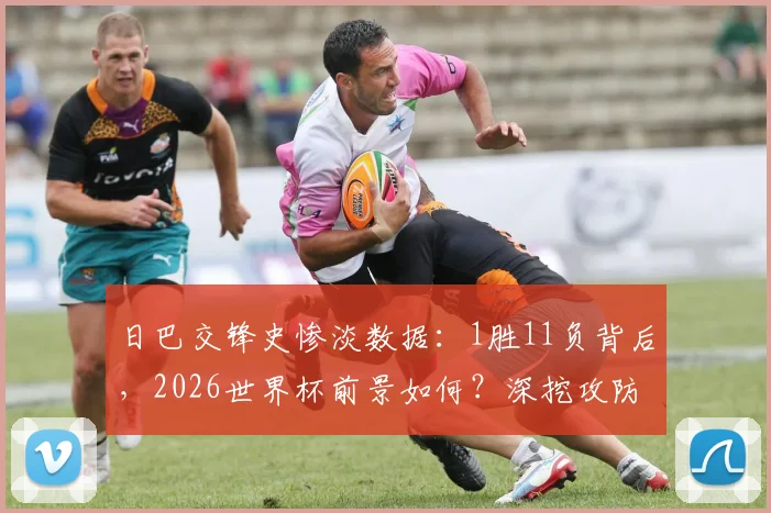 日巴交锋史惨淡数据：1胜11负背后，2026世界杯前景如何？深挖攻防两端顽疾