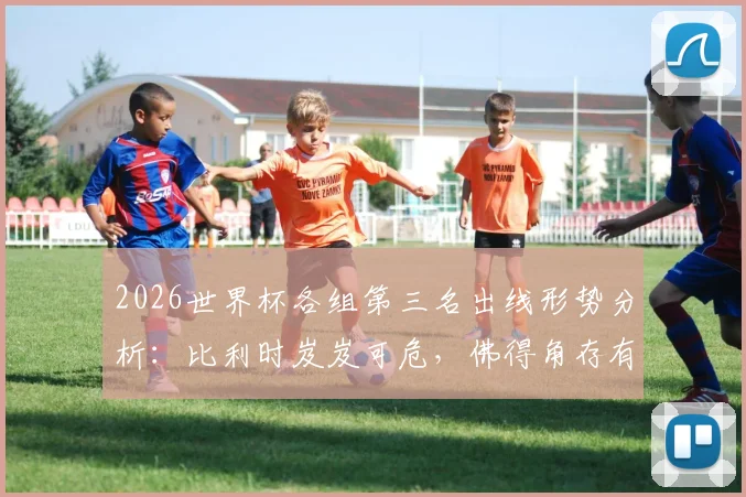 2026世界杯各组第三名出线形势分析：比利时岌岌可危，佛得角存有晋级机会，详解扩军后晋级规则变化
