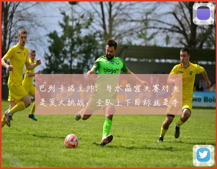 巴列卡诺主帅：与水晶宫决赛对决是莫大挑战，全队上下目标就是夺取胜利