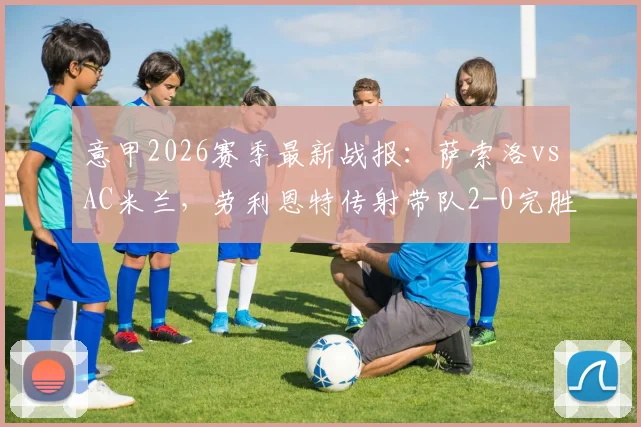 意甲2026赛季最新战报：萨索洛vsAC米兰，劳利恩特传射带队2-0完胜十人红黑军团