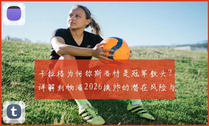 卡拉格为何称斯洛特是冠军教头？详解利物浦2026换帅的潜在风险与机遇