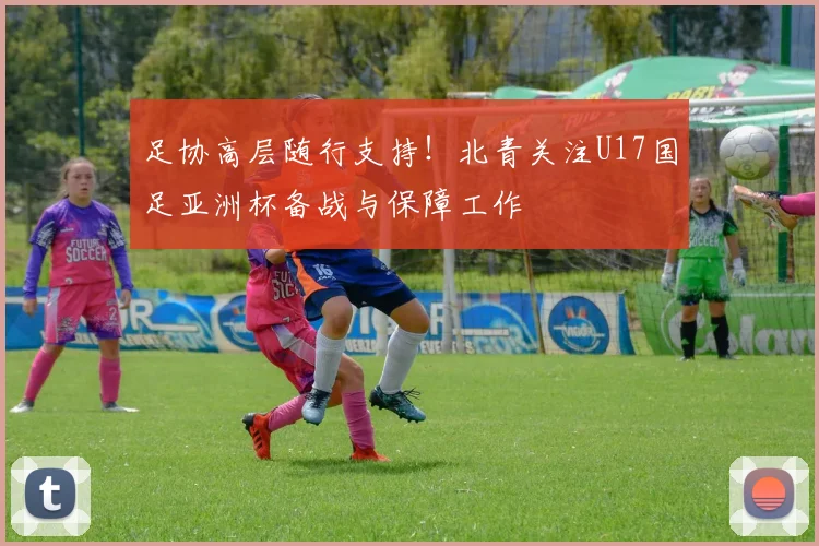 足协高层随行支持！北青关注U17国足亚洲杯备战与保障工作