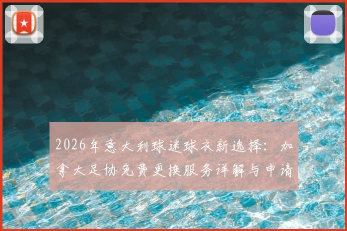 2026年意大利球迷球衣新选择：加拿大足协免费更换服务详解与申请攻略