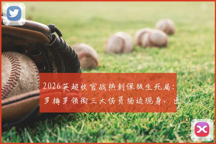 2026英超收官战热刺保级生死局：罗梅罗领衔三大伤员场边现身，出战成疑引担忧