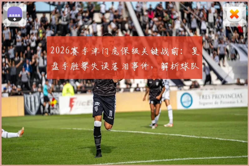 2026赛季津门虎保级关键战前:复盘季胜攀失误落泪事件,解析球队放假两天的调整策略与前景