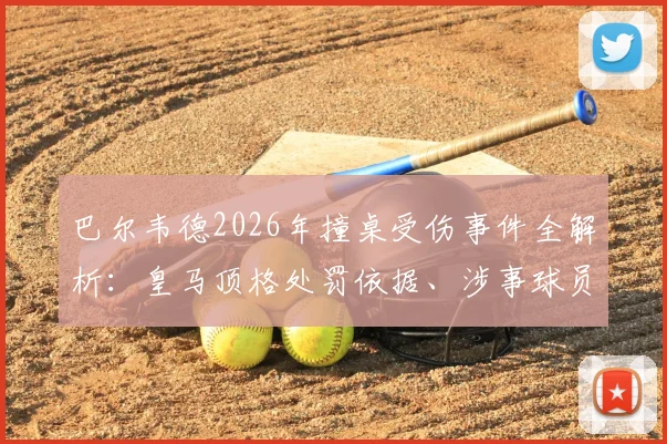 巴尔韦德2026年撞桌受伤事件全解析：皇马顶格处罚依据、涉事球员后续及更衣室管理启示